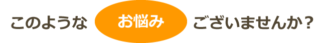 このようなお悩みございませんか？